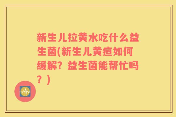 新生儿拉黄水吃什么益生菌(新生儿黄疸如何缓解？益生菌能帮忙吗？)