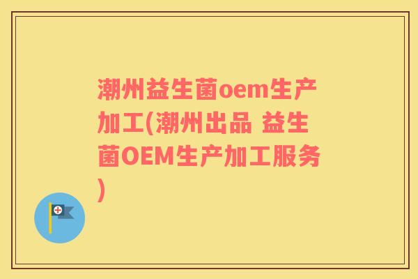 潮州益生菌oem生产加工(潮州出品 益生菌OEM生产加工服务)