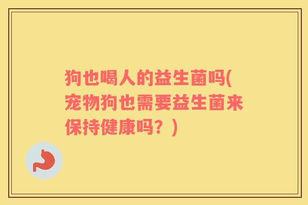 狗也喝人的益生菌吗(宠物狗也需要益生菌来保持健康吗？)