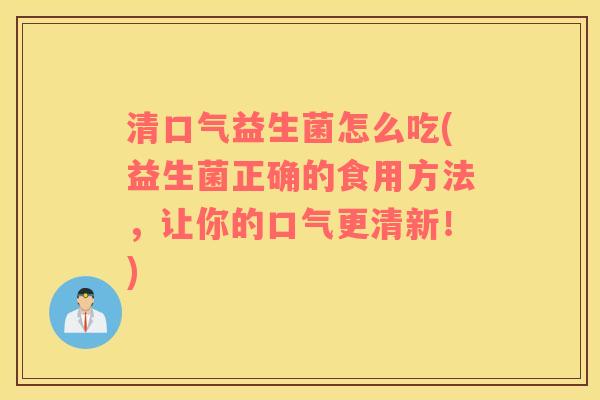 清口气益生菌怎么吃(益生菌正确的食用方法，让你的口气更清新！)