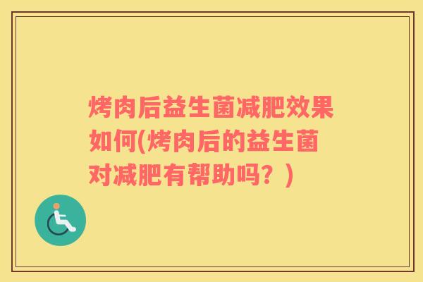 烤肉后益生菌减肥效果如何(烤肉后的益生菌对减肥有帮助吗？)