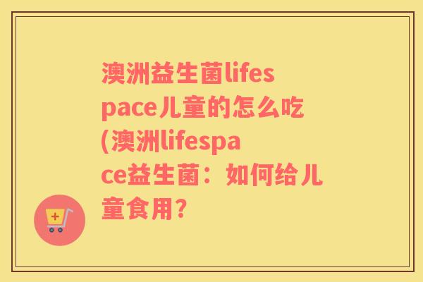 澳洲益生菌lifespace儿童的怎么吃(澳洲lifespace益生菌：如何给儿童食用？