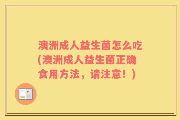 澳洲成人益生菌怎么吃(澳洲成人益生菌正确食用方法,请注意!) 澳洲成人益生菌怎么吃(澳洲成人益生菌正确食用方法,请注意!)