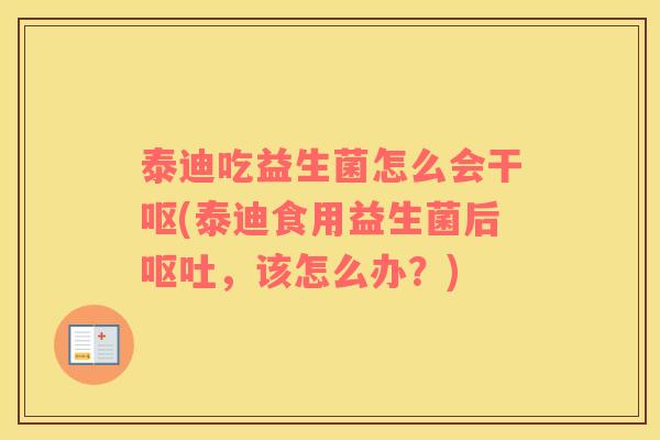 泰迪吃益生菌怎么会干呕(泰迪食用益生菌后呕吐，该怎么办？)