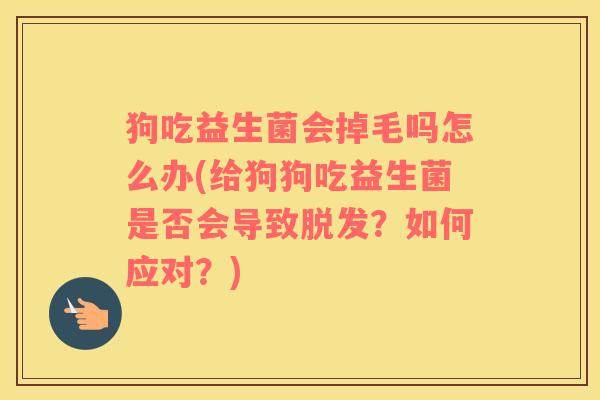 狗吃益生菌会掉毛吗怎么办(给狗狗吃益生菌是否会导致脱发？如何应对？)