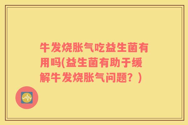 牛发烧胀气吃益生菌有用吗(益生菌有助于缓解牛发烧胀气问题？)