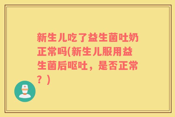 新生儿吃了益生菌吐奶正常吗(新生儿服用益生菌后呕吐，是否正常？)