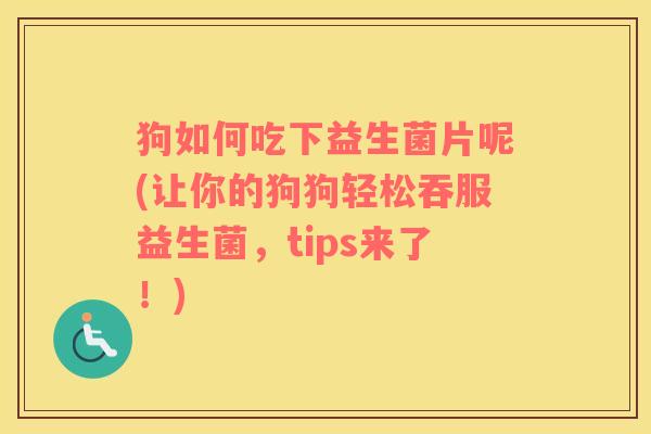 狗如何吃下益生菌片呢(让你的狗狗轻松吞服益生菌,tips来了!) 狗如何吃下益生菌片呢(让你的狗狗轻松吞服益生菌,tips来了!)