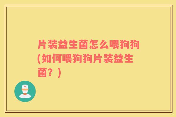 片装益生菌怎么喂狗狗(如何喂狗狗片装益生菌？)
