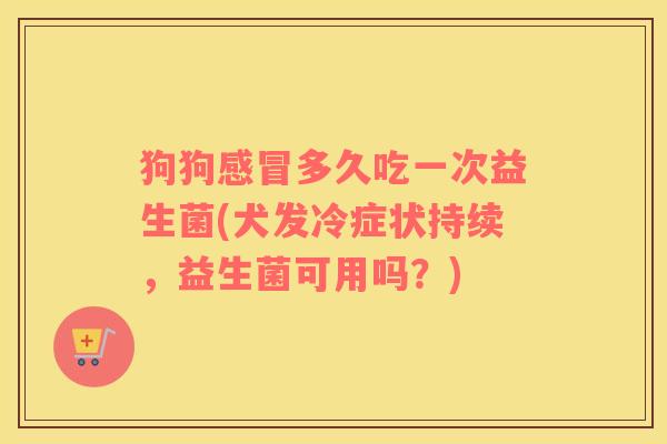 狗狗感冒多久吃一次益生菌(犬发冷症状持续，益生菌可用吗？)