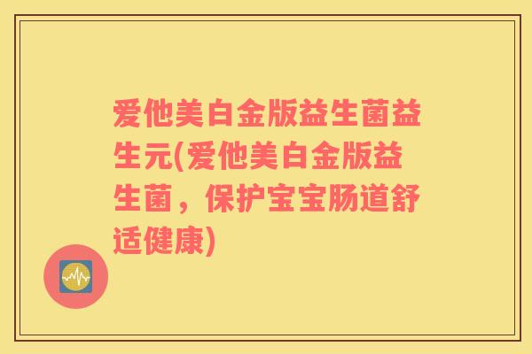 爱他美白金版益生菌益生元(爱他美白金版益生菌，保护宝宝肠道舒适健康)