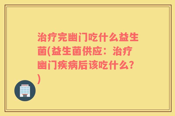 完幽门吃什么益生菌(益生菌供应:幽门后该吃什么?) 完幽门吃什么益生菌(益生菌供应:幽门后该吃什么?)