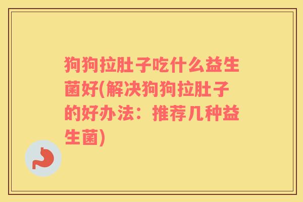 狗狗拉肚子吃什么益生菌好(解决狗狗拉肚子的好办法：推荐几种益生菌)