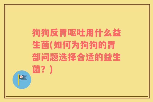 狗狗反胃用什么益生菌(如何为狗狗的胃部问题选择合适的益生菌?) 狗狗反胃用什么益生菌(如何为狗狗的胃部问题选择合适的益生菌?)
