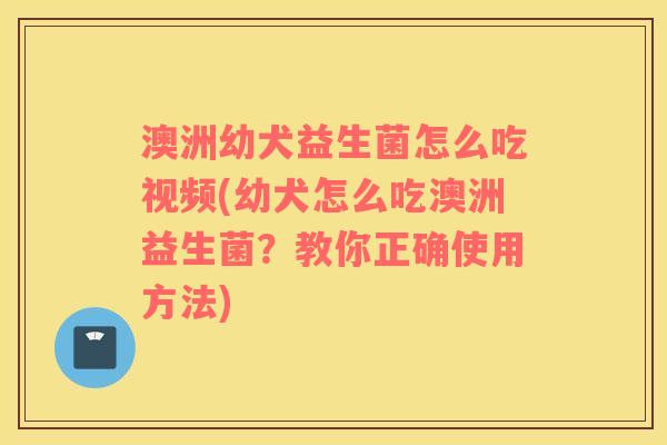 澳洲幼犬益生菌怎么吃视频(幼犬怎么吃澳洲益生菌？教你正确使用方法)