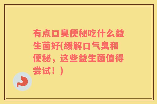 有点口臭便秘吃什么益生菌好(缓解口气臭和便秘，这些益生菌值得尝试！)
