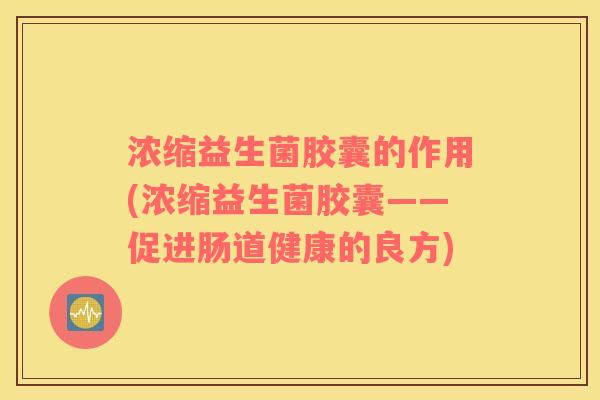 浓缩益生菌胶囊的作用(浓缩益生菌胶囊——促进肠道健康的良方)