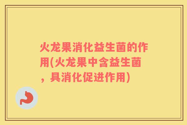火龙果消化益生菌的作用(火龙果中含益生菌，具消化促进作用)