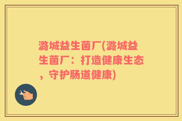 潞城益生菌厂(潞城益生菌厂：打造健康生态，守护肠道健康)