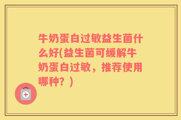 牛奶蛋白过敏益生菌什么好(益生菌可缓解牛奶蛋白过敏，推荐使用哪种？)