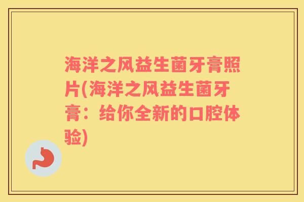 海洋之风益生菌牙膏照片(海洋之风益生菌牙膏：给你全新的口腔体验)