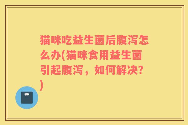 猫咪吃益生菌后腹泻怎么办(猫咪食用益生菌引起腹泻，如何解决？)