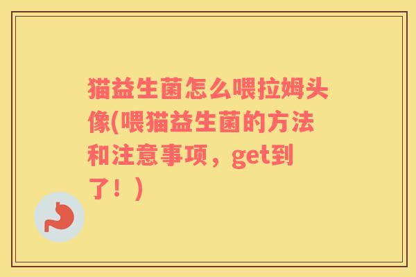 猫益生菌怎么喂拉姆头像(喂猫益生菌的方法和注意事项，get到了！)