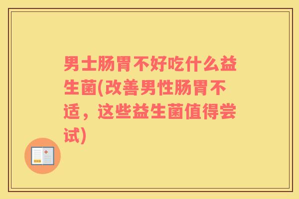 男士肠胃不好吃什么益生菌(改善男性肠胃不适，这些益生菌值得尝试)