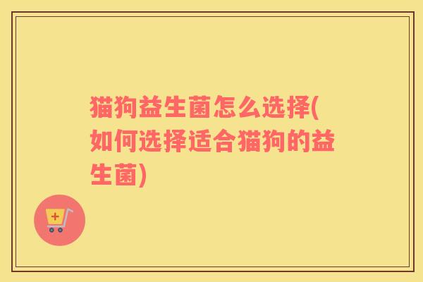 猫狗益生菌怎么选择(如何选择适合猫狗的益生菌)
