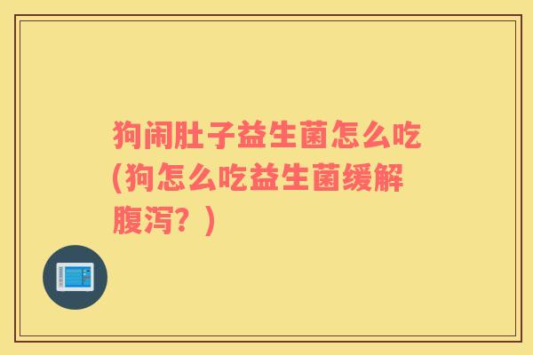狗闹肚子益生菌怎么吃(狗怎么吃益生菌缓解腹泻？)