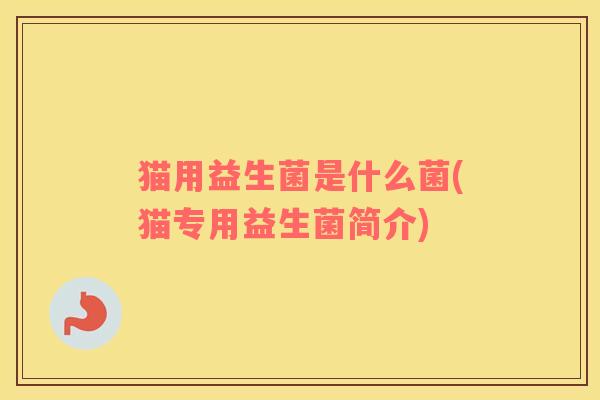 猫用益生菌是什么菌(猫专用益生菌简介)