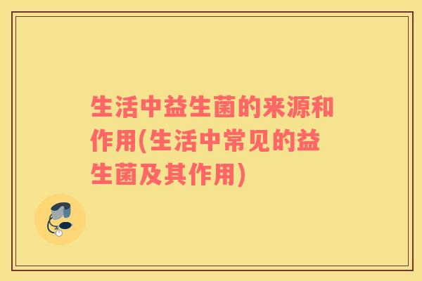 生活中益生菌的来源和作用(生活中常见的益生菌及其作用)