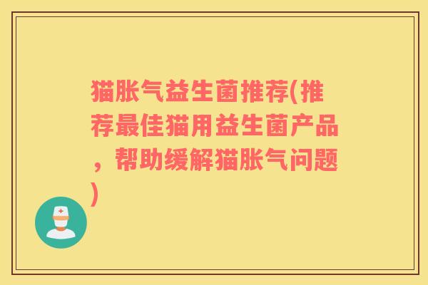 猫胀气益生菌推荐(推荐最佳猫用益生菌产品，帮助缓解猫胀气问题)