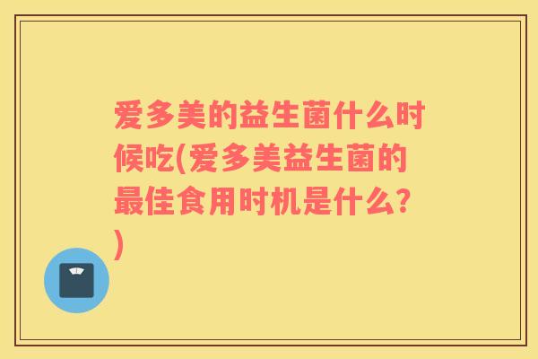 爱多美的益生菌什么时候吃(爱多美益生菌的最佳食用时机是什么？)