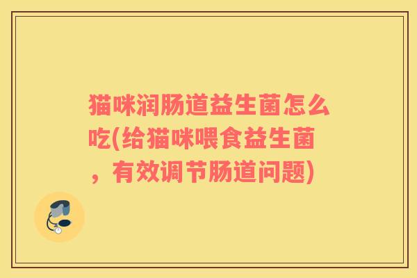 猫咪润肠道益生菌怎么吃(给猫咪喂食益生菌，有效调节肠道问题)