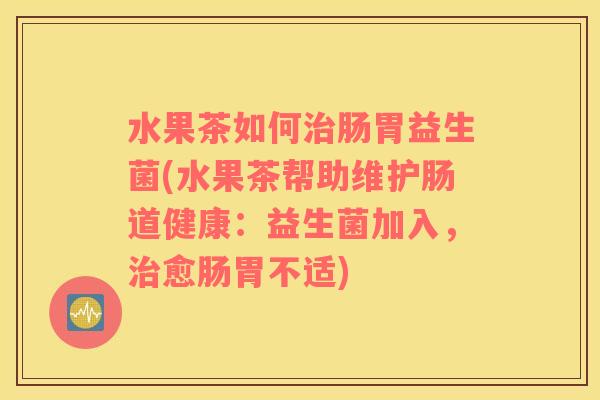 水果茶如何治肠胃益生菌(水果茶帮助维护肠道健康：益生菌加入，治愈肠胃不适)