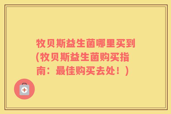 牧贝斯益生菌哪里买到(牧贝斯益生菌购买指南：最佳购买去处！)