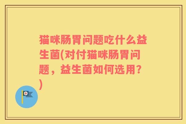 猫咪肠胃问题吃什么益生菌(对付猫咪肠胃问题，益生菌如何选用？)