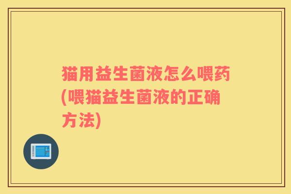 猫用益生菌液怎么喂药(喂猫益生菌液的正确方法)