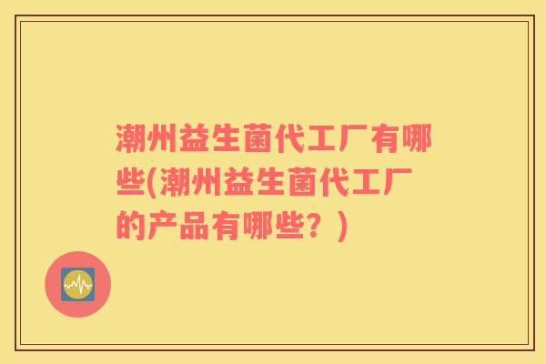 潮州益生菌代工厂有哪些(潮州益生菌代工厂的产品有哪些？)
