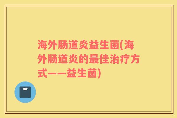 海外肠道炎益生菌(海外肠道炎的最佳治疗方式——益生菌)