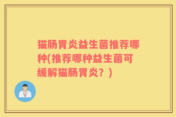 猫肠胃炎益生菌推荐哪种(推荐哪种益生菌可缓解猫肠胃炎？)
