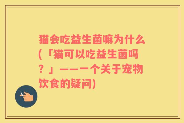 猫会吃益生菌嘛为什么(「猫可以吃益生菌吗？」——一个关于宠物饮食的疑问)