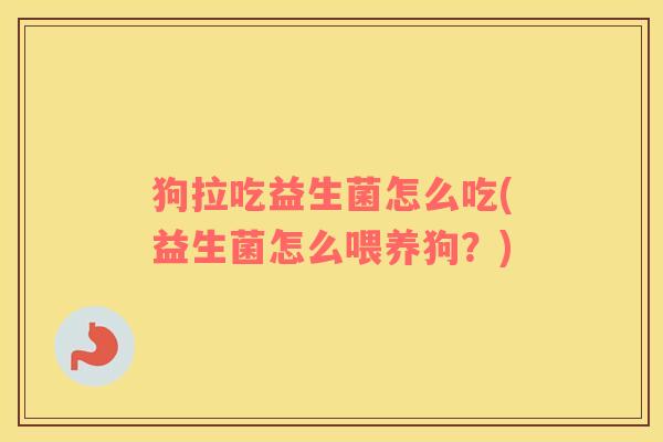 狗拉吃益生菌怎么吃(益生菌怎么喂养狗？)