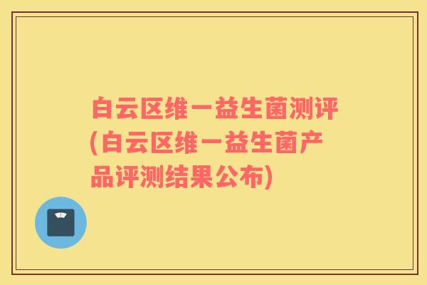白云区维一益生菌测评(白云区维一益生菌产品评测结果公布)