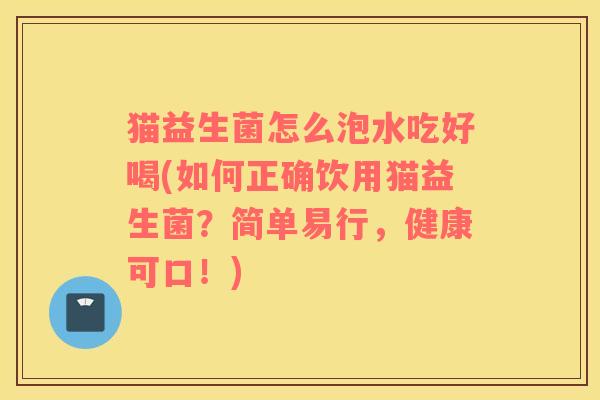 猫益生菌怎么泡水吃好喝(如何正确饮用猫益生菌？简单易行，健康可口！)
