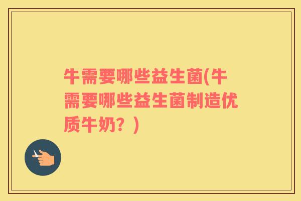 牛需要哪些益生菌(牛需要哪些益生菌制造优质牛奶？)