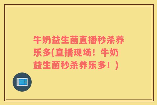 牛奶益生菌直播秒杀养乐多(直播现场！牛奶益生菌秒杀养乐多！)