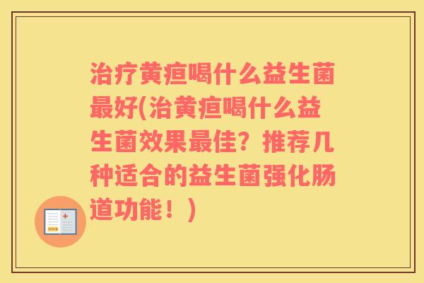 治疗黄疸喝什么益生菌最好(治黄疸喝什么益生菌效果最佳？推荐几种适合的益生菌强化肠道功能！)