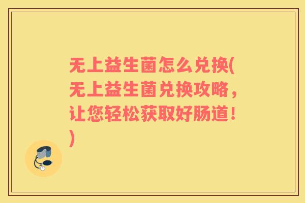 无上益生菌怎么兑换(无上益生菌兑换攻略，让您轻松获取好肠道！)
